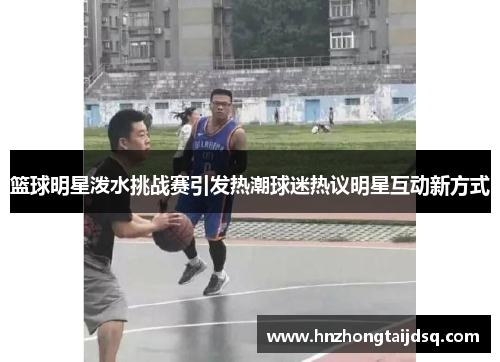 篮球明星泼水挑战赛引发热潮球迷热议明星互动新方式